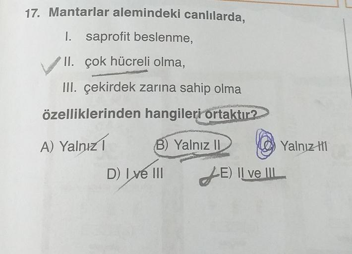 17. Mantarlar alemindeki canlılarda,
I. saprofit beslenme,
II. çok hücreli olma,
III. çekirdek zarına sahip olma
hangileri ortaktır?
özelliklerinden
A) Yalnız I
B) Yalnız II
D) Ive III
JE)
E) II ve IIL
Yalnız