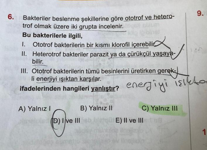 6.
Bakteriler beslenme şekillerine göre ototrof ve hetero-
trof olmak üzere iki grupta incelenir.
Bu bakterilerle ilgili,
Glaum
pibliner
I. Ototrof bakterilerin bir kısmı klorofil içerebilic
II.
Heterotrof bakteriler parazit ya da çürükçül yaşaya-
bilir.
I