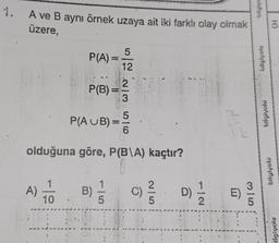 1. A ve
A ve B aynı örnek uzaya ait iki farklı olay olmak
üzere,
P(A) =
A)
4) 1/1/20
P(B) =
DIG WIN 50
P(AUB)=5
olduğuna göre, P(B\A) kaçtır?
12
B)
1
5
FOTO
4096
D) 1/1/2
t
E)
3|5
bilgiye
bilglyolu
bilgiyolu
10
bligivolu
ilgiyolu