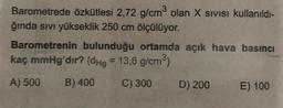 3
Barometrede özkütlesi 2,72 g/cm³ olan X sıvısı kullanıldı-
ğında sıvı yükseklik 250 cm ölçülüyor.
Barometrenin bulunduğu ortamda açık hava basıncı
kaç mmHg'dir? (dHg = 13,6 g/cm³)
A) 500 B) 400
C) 300
D) 200
E) 100