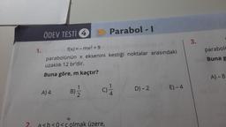 C
1.
ÖDEV TESTI 4
f(x) = -mx² +9
parabolünün x eksenini kestiği noktalar arasındaki
uzaklık 12 br'dir.
Buna göre, m kaçtır?
A) 4
B)
O
Parabol - I
a<b<0<ç olmak üzere,
D) - 2
E)-4
3.
paraboli
Buna g
A) - 8