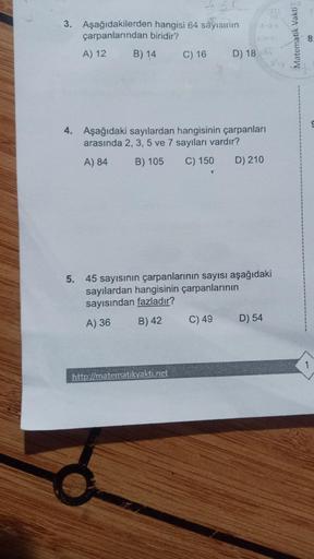 3. Aşağıdakilerden hangisi 64 sayısının
çarpanlarından biridir?
A) 12
B) 14
5.
C) 16
4. Aşağıdaki sayılardan hangisinin çarpanları
arasında 2, 3, 5 ve 7 sayıları vardır?
A) 84
B) 105
C) 150
D) 210
http://matematikvakti.net
D) 18
C) 49
2.09-4)
45 sayısının