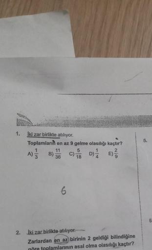 1.
İki zar birlikte atılıyor.
Toplamların en az 9 gelme olasılığı kaçtır?
11
36
C) D) E) ²/3
18
A) 1/32 B)
6
2. İki zar birlikte atılıyor.
Zarlardan en az birinin 2 geldiği bilindiğine
göre toplamlarının asal olma olasılığı kaçtır?
5.