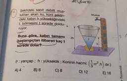 2.
E1, Il ve IID
Şekildeki sabit debilli mus-
luktan akan su, koni şeklin-
deki kabin h yüksekliğindeki
1. bölmesini t sürede doldu-
ruyor.
Buna göre, kabın tamamı 2h
başlangıçtan itibaren kaç t
sürede dolar?
Musluk
(r: yarıçap; h: yükseklik; Koninin hacmi:
A) 4
B) 6
C) 8
h
Koninin hacmi: (².h) dır.)
D) 12
E) 16
Yayıncılık
e
