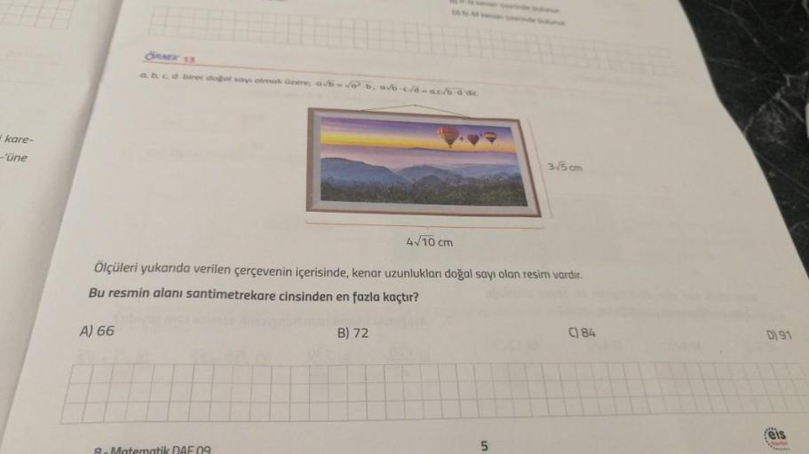 kare-
-'üne
ÖRNEK 13
a, b, c, d birer doğal says olmak üzere, avb-√a·b, avb-cd-acvb-d'dir.
A) 66
4√10 cm
Ölçüleri yukarıda verilen çerçevenin içerisinde, kenar uzunlukları doğal sayı olan resim vardır.
Bu resmin alanı santimetrekare cinsinden en fazla kaçt