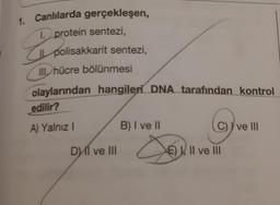 1. Canlılarda gerçekleşen,
1. protein sentezi,
Il polisakkarit sentezi,
III, hücre bölünmesi
olaylarından hangileri DNA tarafından kontrol
edilir?
A) Yalnız I
DI ve III
B) I ve II
X
C) I ve III
EII ve III