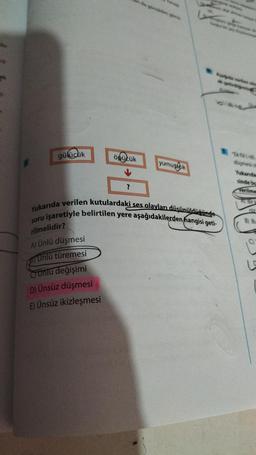 gülücük
öpücük
soru
rilmelidir?
A) Ünlü düşmesi
Unlü türemesi
Crunlu değişimi
D) Ünsüz düşmesi
E) Ünsüz ikizleşmesi
yumuşacık
Yukarıda verilen kutulardaki ses olayları düşünüldüğünde
işaretiyle belirtilen yere aşağıdakilerden hangisi geti-
**
"Ek fiil(-idi.
düşmesi ol
Yukarıda
sinde bu
Verilme
niz
B) Bu