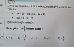 uğu
bi-
Gerçel sayılarda tanımlı bir f fonksiyonu her x ve y gerçel sa-
yıları için
f(x + 2) = f(x) = 2x + f(x + 1)
f(y) = 2-f(y-1)
eşitliklerini sağlamaktadır.
5
Buna göre, f(-2) değeri kaçtır?
A)-9 B) -
13
2
C) -5
D) - 3
E)
I