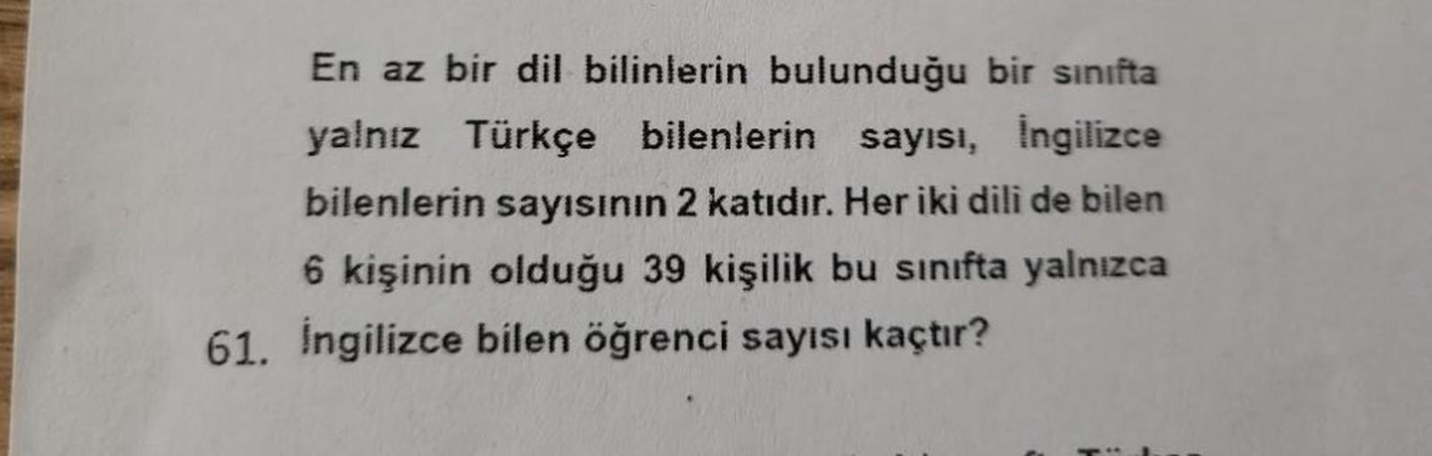 En az bir dil bilinlerin bulunduğu bir sınıfta
yalnız Türkçe bilenlerin sayısı, İngilizce
bilenlerin sayısının 2 katıdır. Her iki dili de bilen
6 kişinin olduğu 39 kişilik bu sınıfta yalnızca
61. Ingilizce bilen öğrenci sayısı kaçtır?