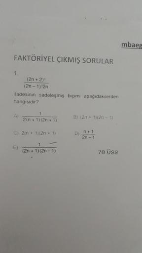 FAKTÖRİYEL ÇIKMIŞ SORULAR
1.
ifadesinin sadeleşmiş biçimi aşağıdakilerden
hangisidir?
A)
(2n + 2)!
(2n-1)!2n
E)
1
2 (n + 1) (2n + 1)
C) 2(n + 1)(2n + 1)
1
(2n + 1) (2n-1)
B) (2n + 1)(2n - 1)
D) n+1
2n-1
78 ÜSS
mbaeg