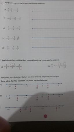 0)
c)
d)
b)
Aşağıdaki rasyonel sayılan says doğrusunda gösteriniz
a)
b)
Aşağıda verilen eşitliklerdeki kutucukların içine uygun sayılan yazınız.
5
a)- 3
T
66
3
-4
Aşağıdaki sayı doğrularında tam sayıların arası eş parçalara bölünmüştür
Buna göre, harf ile belirtilen rasyonel sayılan bulunuz.
a)
+
A
#
-2
Y
8
T
b)
0