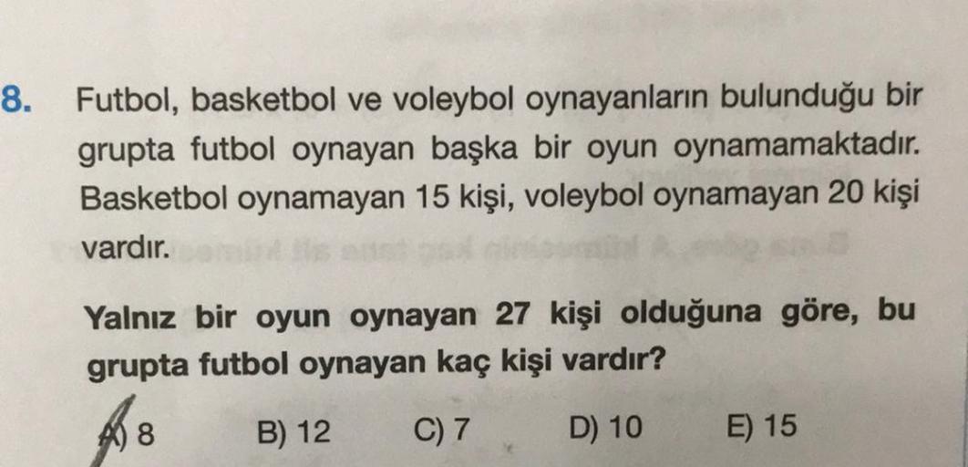 8. Futbol, basketbol ve voleybol oynayanların bulunduğu bir
grupta futbol oynayan başka bir oyun oynamamaktadır.
Basketbol oynamayan 15 kişi, voleybol oynamayan 20 kişi
vardır.
Yalnız bir oyun oynayan 27 kişi olduğuna göre, bu
grupta futbol oynayan kaç kiş