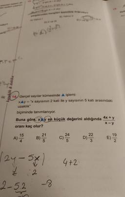 T.T=1
Üç
karekök & dakika
C..
A)
by #ve
654S
14 Gerçel sayılar kümesinde ▲ işlemi
xAy = "x sayısının 2 katı ile y sayısının 5 katı arasındaki
uzaklık"
biçiminde tanımlanıyor.
15
4
Buna göre, x y en küçük değerini aldığında
oranı kaç olur?
24-5
2-52
B)
2 2
21
5
doğrudur?
-8
e) ve
24
C)² 53
4+2
D)
22
3
4x + y
x-y
E)
19