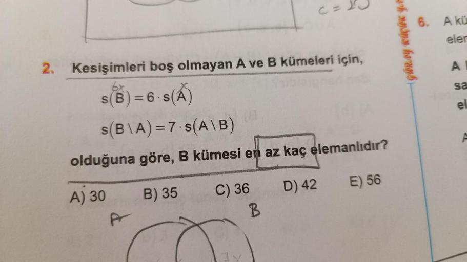 2. Kesişimleri boş olmayan A ve B kümeleri için,
s(B) = 6.s(A)
s(B\A) = 7-s(A\B)
olduğuna göre, B kümesi en az kaç elemanlıdır?
B) 35
E) 56
A) 30
A
C) 36
B
C = 1²0
D) 42
GÜRAY KÜÇÜK YA
6. A kü
eler
A
sa
el
4