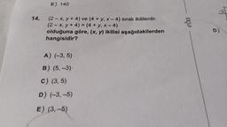 E) 140
14. (2-x, y + 4) ve (4 + y, x-4) sıralı ikililerdir.
(2-x, y + 4) = (4 + y, x-4)
olduğuna göre, (x, y) ikilisi aşağıdakilerden
hangisidir?
A) (-3, 5)
B) (5, -3)
C) (3,5)
D) (-3,-5)
E) (3,-5)
eba
D)