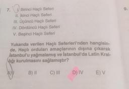 7.
Birinci Haçlı Seferi
II. İkinci Haçlı Seferi
III. Üçüncü Haçlı Seferi
IV. Dördüncü Haçlı Seferi
V. Beşinci Haçlı Seferi
Yukarıda verilen Haçlı Seferleri'nden hangisin-
de, Haçlı orduları amaçlarının dışına çıkarak
istanbul'u yağmalamış ve İstanbul'da Latin Kral-
liği kurulmasını sağlamıştır?
B) II
C) III
D) IV
E) V