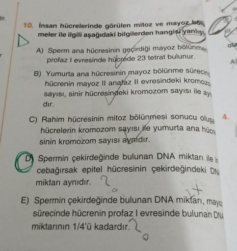 tir.
10. İnsan hücrelerinde görülen mitoz ve mayoz böl
meler ile ilgili aşağıdaki bilgilerden hangisi yanlışt
A) Sperm ana hücresinin geçirdiği mayoz bölünmen
profaz I evresinde hücrede 23 tetrat bulunur.
B) Yumurta ana hücresinin mayoz bölünme sürecing
hü