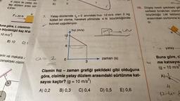 K cismi ile yatay dü:
tay düzlem arası sür
0,6'dır.
F = 20 N
Buna göre, L cisminin
büyüklüğü kaç N'di
10 m/s²)
B) 10
K
C) 1.
erin ve makara i
zenekteki cisim
7.
E)
Yatay düzlemde to = 0 anındaki hızı 12 m/s olan 2 kg.
kütleli bir cisme, hareketi yönünde 4 N büyüklüğünde
kuvvet uygulanıyor.
243
a=2
12
6
0
-
hız (m/s).
3
zaman (s)
Cismin hız zaman grafiği şekildeki gibi olduğuna
göre, cisimle yatay düzlem arasındaki sürtünme kat-
sayısı kaçtır? (g = 10 m/s²)
A) 0,2
B) 0,3 C) 0,4
D) 0,5 E) 0,6
10. Düşey kesiti şekildeki gib
serbest bırakılan cismin
büyüklüğü LM bölümü
arasındaki sürtünme ka
tir.
16.3
met
3
a
12
yatay
Buna göre, c
me katsayıs
(g = 10 m/s
AN
V
41
12-10 &