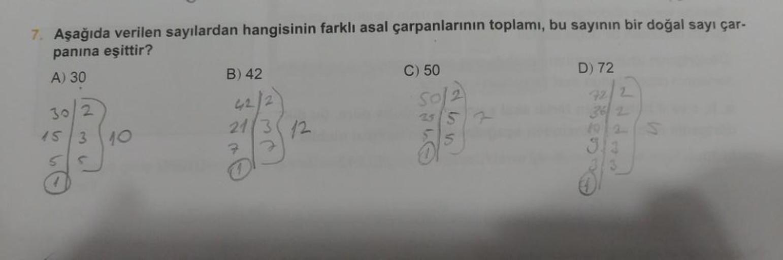 7. Aşağıda verilen sayılardan hangisinin farklı asal çarpanlarının toplamı, bu sayının bir doğal sayı çar-
panına eşittir?
A) 30
30 2
15 3 10
5
B) 42
42/2
21/312
7
C) 50
ASS!
25 5
D) 72
(addr
72 2
36 2