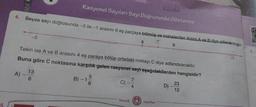 -3
Rasyonel Sayıları Sayı Doğrusunda Gösterme
4. Beyza sayı doğrusunda -3 ile -1 arasını 6 eş parçaya bölmüş ve noktalardan ikisini A ve B diye adlandırmıştır.
C
B
Tekin ise A ve B arasını 4 eş paraya bölüp ortadaki noktayı C diye adlandıracaktır.
Buna göre C noktasına karşılık gelen rasyonel sayı aşağıdakilerden hangisidir?
13
A) - 6
5
B) -1/0
6
C)
Mozaik
7
4
mozaik
Yayınları
D)
-
23
12