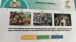 1.
1.
İNSANLIĞIN İLK DÖNEMLERİ
3.
doğa
KOLEJI
Tarih Öncesi Çağlarda insanlar farklı alanlarda gelişmeler yaşamışlardır. Yukarıdaki resimlerin numa-
ralarını kullanarak, insanlığın en eski dönemlerinden günümüze doğru kronolojik olarak sıralayınız.
DO