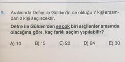 9.
Aralarında Defne ile Gülden'in de olduğu 7 kişi arasın-
dan 3 kişi seçilecektir.
Defne ile Gülden'den en çok biri seçilenler arasında
olacağına göre, kaç farklı seçim yapılabilir?
A) 10
B) 15
C) 20
D) 24
E) 30
