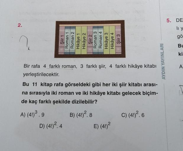 2.
?
Şiir 1
Roman 1
Roman 2
A) (4!) ³.9
Hikâye 1
Hikâye 2
Şiir 2
Roman 3
Roman 4
Bir rafa 4 farklı roman, 3 farklı şiir, 4 farklı hikâye kitabı
yerleştirilecektir.
D) (4!) ².4
Hikâye 3
Hikâye 4
Şiir 3
Bu 11 kitap rafa görseldeki gibi her iki şiir kitabı ar