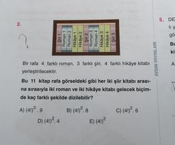 2.
?
Şiir 1
Roman 1
Roman 2
A) (4!) ³.9
Hikâye 1
Hikâye 2
Şiir 2
Roman 3
Roman 4
Bir rafa 4 farklı roman, 3 farklı şiir, 4 farklı hikâye kitabı
yerleştirilecektir.
D) (4!) ².4
Hikâye 3
Hikâye 4
Şiir 3
Bu 11 kitap rafa görseldeki gibi her iki şiir kitabı arası-
na sırasıyla iki roman ve iki hikâye kitabı gelecek biçim-
de kaç farklı şekilde dizilebilir?
B) (4!)².8
E) (4!)²
C) (41) ².6
AYDIN YAYINLARI
5. DE
li y
gö
Bu
ki
A