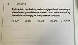 4.
SPESİFİK
kelimesinin harflerinin yerleri değiştirilerek anlamlı ya
da anlamsız yazılabilecek 8 harfli farklı kelimelerin kaç
tanesinin başlangıç ve bitiş harfleri aynıdır?
A) 300
B) 360
C) 420
D) 480
. E) 720