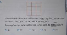 1.
Yukarıdaki karenin kutucuklarına a, b ve c harfleri her satır ve
sütunda birer tane olacak şekilde yazılacaktır.
Buna göre, bu kutucuklar kaç farklı şekilde doldurulur?
A) 6
B) 8
C) 12
D) 16
E) 24
etkili matematik