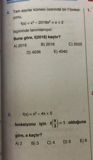 4. Tam sayılar kümesi üzerinde bir f fonksi-
yonu,
5.
f(x) = x³ - 2018x²+x+2
biçiminde tanımlanıyor.
Buna göre, 1(2018) kaçtır?
A) 2016
B) 2018
D) 4036
f(x) = x² - 4x + 5
fonksiyonu için 1
göre, a kaçtır?
A) 2
B) 3
E) 4040
C) 4
C) 2020
= 1 olduğuna
D) 6 E)