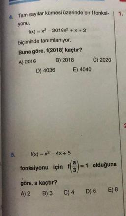 4. Tam sayılar kümesi üzerinde bir f fonksi-
yonu,
5.
f(x) = x³ - 2018x²+x+2
biçiminde tanımlanıyor.
Buna göre, 1(2018) kaçtır?
A) 2016
B) 2018
D) 4036
f(x) = x² - 4x + 5
fonksiyonu için 1
göre, a kaçtır?
A) 2
B) 3
E) 4040
C) 4
C) 2020
= 1 olduğuna
D) 6 E) 8
1.