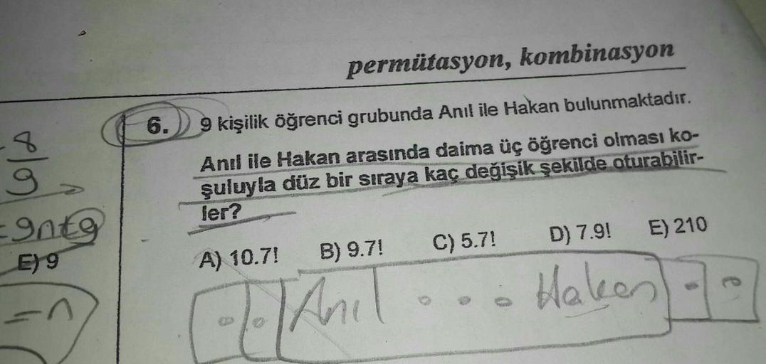 Cola
=9ntg
E) 9
n
6.
permütasyon, kombinasyon
9 kişilik öğrenci grubunda Anıl ile Hakan bulunmaktadır.
Anıl ile Hakan arasında daima üç öğrenci olması ko-
şuluyla düz bir sıraya kaç değişik şekilde oturabilir-
ler?
B) 9.7!
A) 10.7!
Anil
C) 5.7!
D) 7.9! E)