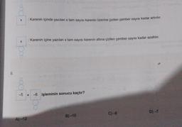 8.
Co
X
X
XXX
: Karenin içinde yazılan x tam sayısı karenin üzerine çizilen çember sayısı kadar artırılır.
A)-12
: Karenin içine yazılan x tam sayısı karenin altına çizilen çember sayısı kadar azaltılır.
-5 + -6 işleminin sonucu kaçtır?
B)-10
C)-8
D)-7