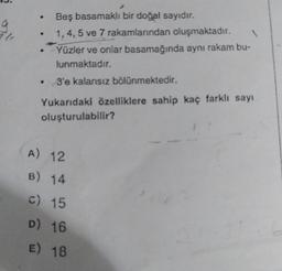Beş basamaklı bir doğal sayıdır.
1, 4, 5 ve 7 rakamlarından oluşmaktadır. 1
-Yüzler ve onlar basamağında aynı rakam bu-
lunmaktadır.
• 3'e kalansız bölünmektedir.
Yukarıdaki özelliklere sahip kaç farklı sayı
oluşturulabilir?
A) 12
B) 14
c) 15
D) 16
E) 18