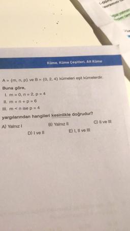 Küme, Küme Çeşitleri, Alt Küme
A = {m, n, p} ve B = {0, 2, 4} kümeleri eşit kümelerdir.
Buna göre,
I. m = 0, n = 2, p = 4
II. m+n+p=6
III. m <n ise p = 4
yargılarından hangileri kesinlikle doğrudur?
A) Yalnız I
D) I ve II
B) Yalnız II
E) I, II ve III
C) II ve III