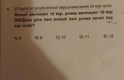 5. 27 kişilik bir grupta brokoli veya pirasa seven 24 kişi vardır.
Brokoli sevmeyen 10 kişi, pırasa sevmeyen 12 kişi
olduğuna göre hem brokoli hem pırasa seven kaç
kişi vardır?
A) 8
B) 9
C) 10
D) 11 E) 12