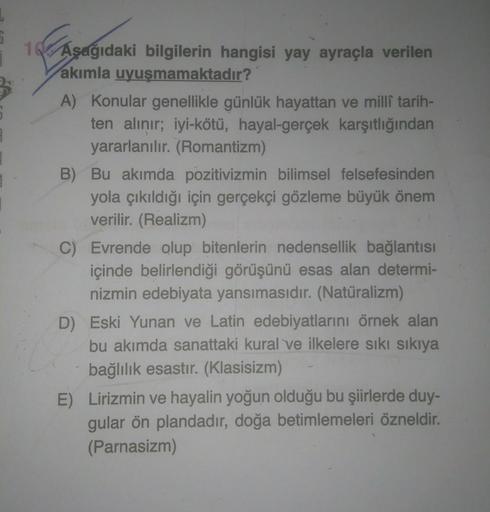 3
1 Aşağıdaki bilgilerin hangisi yay ayraçla verilen
akımla uyuşmamaktadır?
A) Konular genellikle günlük hayattan ve millî tarih-
ten alınır; iyi-kötü, hayal-gerçek karşıtlığından
yararlanılır. (Romantizm)
B) Bu akımda pozitivizmin bilimsel felsefesinden
y