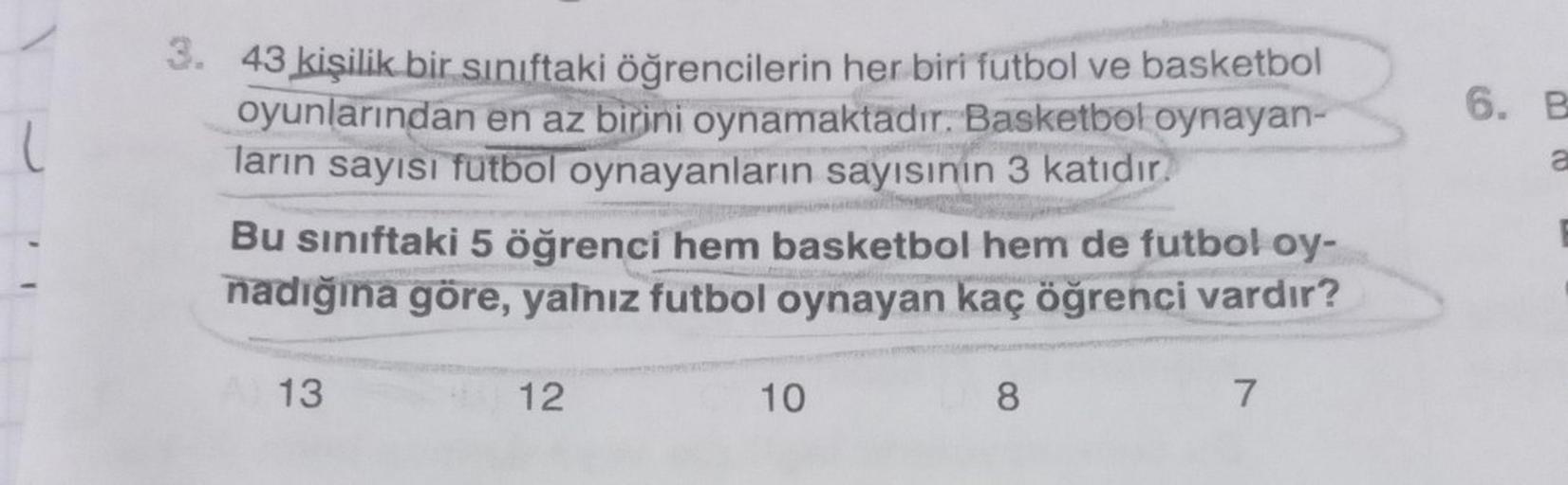 (
3. 43 kişilik bir sınıftaki öğrencilerin her biri futbol ve basketbol
oyunlarından en az birini oynamaktadır. Basketbol oynayan-
ların sayısı futbol oynayanların sayısının 3 katıdır.
Bu sınıftaki 5 öğrenci hem basketbol hem de futbol oy-
nadığına göre, y