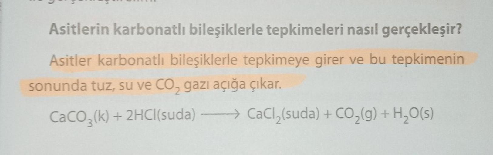 Asitlerin karbonatlı bileşiklerle tepkimeleri nasıl gerçekleşir?
Asitler karbonatlı bileşiklerle tepkimeye girer ve bu tepkimenin
sonunda tuz, su ve CO₂ gazı açığa çıkar.
CaCO3(k) + 2HCl(suda)
→
CaCl₂(suda) + CO₂(g) + H₂O(s)