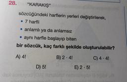 28.
"KARAKIŞ"
sözcüğündeki harflerin yerleri değiştirilerek,
• 7 harfli
• anlamlı ya da anlamsız
• aynı harfle başlayıp biten
bir sözcük, kaç farklı şekilde oluşturulabilir?
A) 4!
B) 2.4!
C) 4.4!
-jsX som
D) 5!
E) 2.5!