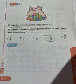 VİP Yayınları
Sınıf
Soru
Bir torbada 4 kırmızı, 6 beyaz ve 3 mavi bilye vardır.
Bu torbadan rastgele seçilen iki bilyenin ikisinin de farklı renkte
olma olasılığı kaçtır?
A) 1/14
Çözüm
B)
17/12
C)
D)
13
E)
13
Matematik
