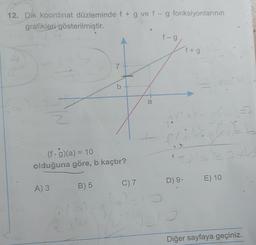 12. Dik koordinat düzleminde f + g ve f - g fonksiyonlarının
grafikleri gösterilmiştir.
A) 3
7
(f.g)(a) = 10
olduğuna göre, b kaçtır?
B) 5
b
C) 7
a
f-g
fr
fár
f+g
24
D) 9,
£
E) 10
Diğer sayfaya geçiniz.