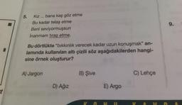 st
5.
Kız... bana kaş göz etme
Bu kadar telaş etme
Beni seviyormuşsun
İnanmam tıraş etme.
Bu dörtlükte "bıkkınlık verecek kadar uzun konuşmak" an-
lamında kullanılan altı çizili söz aşağıdakilerden hangi-
sine örnek oluşturur?
A) Jargon
D) Ağız
B) Şive
E) Argo
C) Lehçe
9.