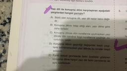 antep agzi bunlara örnektir.
1. Yazı dili ile konuşma dilini karşılaştıran aşağıdaki
yargılardan hangisi yanlıştır?
A) Sözlü olan konuşma dili, yazı dili kadar kalıcı değil-
dir.
B) Konuşma dilinin hitap ettiği alan, yazı diline göre
daha fazladır.
C) Konuşma dilinde dilin kurallarına uyulmazken yazı
dilinde dilin kendine özgü kurallarına uyulmak zo-
runluluğu vardır.
VD) Konuşma dilinin geçirdiği değişimler kesin çizgi-
lerle belirlenemezken yazı dilinde bu evreler tespit
edilebilir.
E) Farklı sosyal çevrelerde farklı özellikler gösteren
konuşma diline karşın yazı dili farklı çevrelerde de
aynı özelliktedir.
3. 1.
||
IV
Y
m