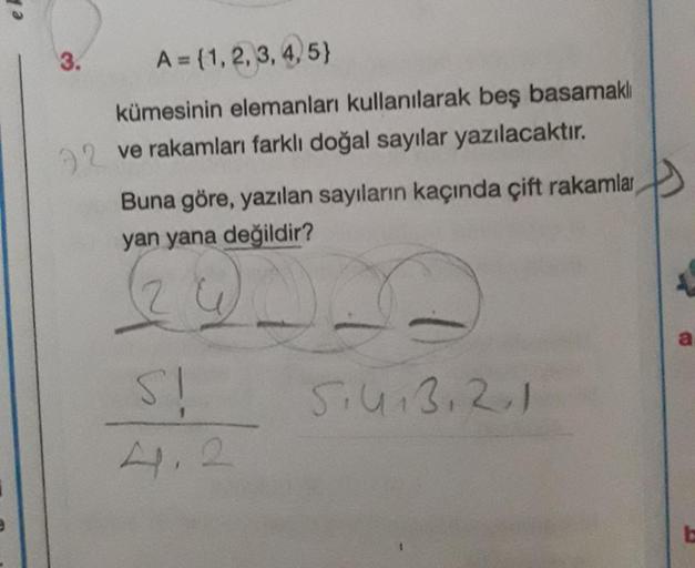 el
3.
92
A={1,2,3,4,5)
kümesinin elemanları kullanılarak beş basamaklı
ve rakamları farklı doğal sayılar yazılacaktır.
Buna göre, yazılan sayıların kaçında çift rakamlar
yan yana değildir?
(24) DE
S!
4.2
51413121
b