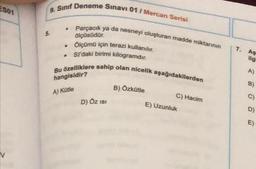 ES01
9. Sınıf Deneme Sınavı 01/ Mercan Serisi
Parçacık ya da nesneyi oluşturan madde miktarının
ölçüsüdür.
Ölçümü için terazi kullanılır.
SI'daki birimi kilogramdır.
Bu özelliklere sahip olan nicelik aşağıdakilerden
hangisidir?
A) Kütle
.
.
D) ÖZ ISI
B) Özkütle
C) Hacim
E) Uzunluk
7.
As
ilgi
A)
B)
C)
D)
E)