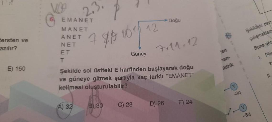 tersten ve
azılır?
E) 150
EMANET
MANET
ANET
NET
ET
T
2.3.
(A) 32
7
70 101 12
B) 30
Güney
Şekilde sol üstteki E harfinden başlayarak doğu
ve güneye gitmek şartıyla kaç farklı "EMANET"
kelimesi oluşturulabilir?
C) 28
Doğu
7.11.12
D) 26
E) 24
en
an-
aktrik
M