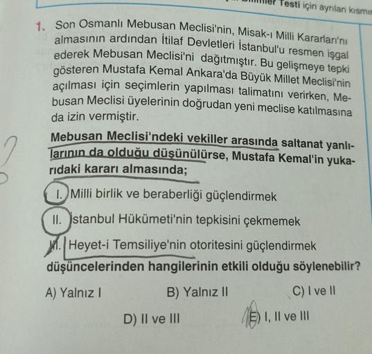 1. Son Osmanlı Mebusan Meclisi'nin, Misak-ı Milli Kararları'nı
almasının ardından İtilaf Devletleri İstanbul'u resmen işgal
ederek Mebusan Meclisi'ni dağıtmıştır. Bu gelişmeye tepki
gösteren Mustafa Kemal Ankara'da Büyük Millet Meclisi'nin
açılması için se