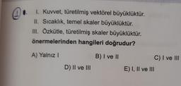 1.
1. Kuvvet, türetilmiş vektörel büyüklüktür.
II. Sıcaklık, temel skaler büyüklüktür.
III. Özkütle, türetilmiş skaler büyüklüktür.
önermelerinden hangileri doğrudur?
A) Yalnız I
B) I ve II
D) II ve III
C) I ve III
E) I, II ve III